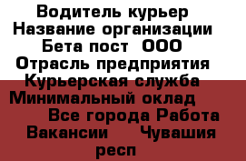 Водитель-курьер › Название организации ­ Бета пост, ООО › Отрасль предприятия ­ Курьерская служба › Минимальный оклад ­ 70 000 - Все города Работа » Вакансии   . Чувашия респ.